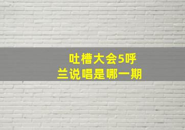 吐槽大会5呼兰说唱是哪一期