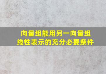 向量组能用另一向量组线性表示的充分必要条件