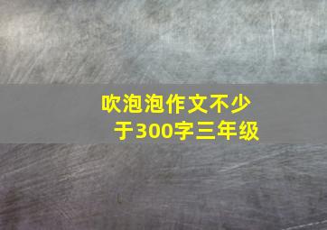 吹泡泡作文不少于300字三年级