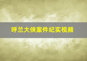 呼兰大侠案件纪实视频