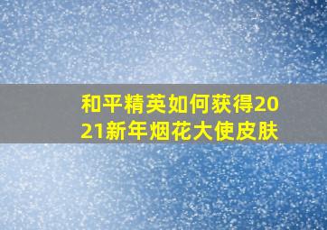 和平精英如何获得2021新年烟花大使皮肤