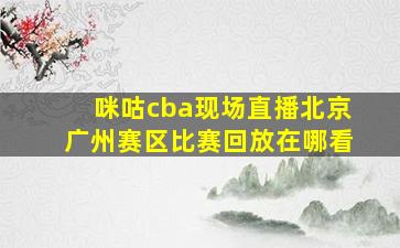 咪咕cba现场直播北京广州赛区比赛回放在哪看