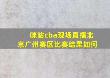 咪咕cba现场直播北京广州赛区比赛结果如何