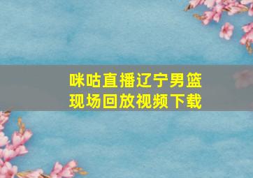 咪咕直播辽宁男篮现场回放视频下载