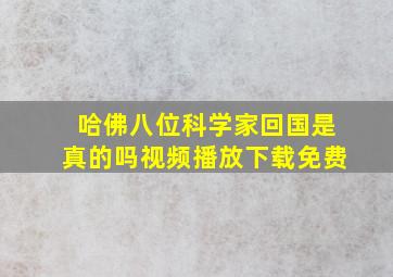 哈佛八位科学家回国是真的吗视频播放下载免费