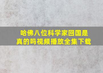 哈佛八位科学家回国是真的吗视频播放全集下载