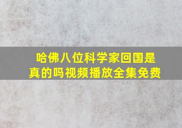 哈佛八位科学家回国是真的吗视频播放全集免费