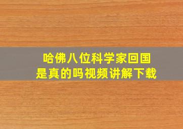 哈佛八位科学家回国是真的吗视频讲解下载