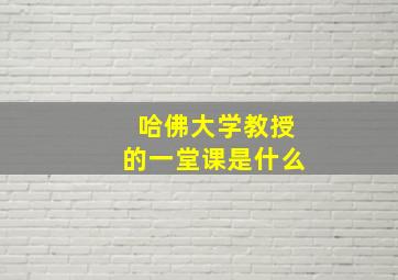 哈佛大学教授的一堂课是什么