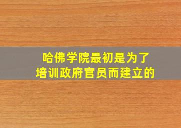 哈佛学院最初是为了培训政府官员而建立的