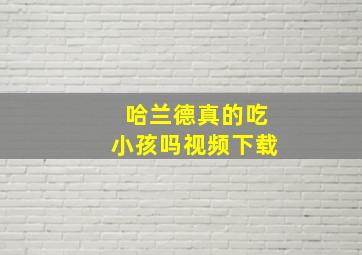 哈兰德真的吃小孩吗视频下载