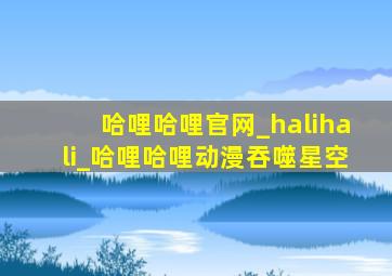 哈哩哈哩官网_halihali_哈哩哈哩动漫吞噬星空