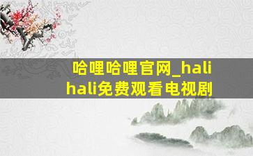 哈哩哈哩官网_halihali免费观看电视剧