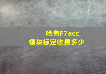 哈弗F7acc模块标定收费多少