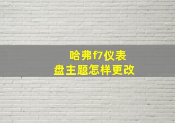 哈弗f7仪表盘主题怎样更改