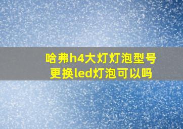 哈弗h4大灯灯泡型号更换led灯泡可以吗