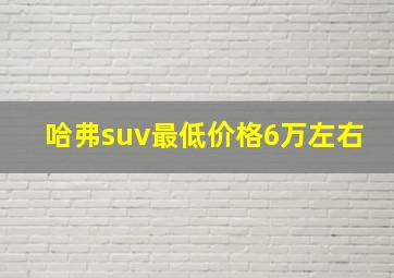 哈弗suv最低价格6万左右