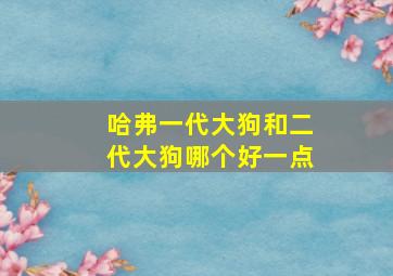 哈弗一代大狗和二代大狗哪个好一点