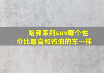 哈弗系列suv哪个性价比最高和省油的车一样