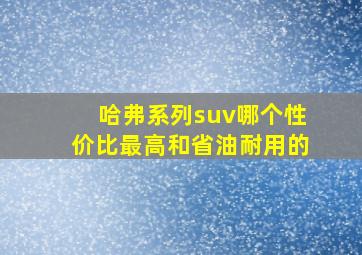 哈弗系列suv哪个性价比最高和省油耐用的