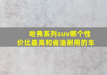 哈弗系列suv哪个性价比最高和省油耐用的车