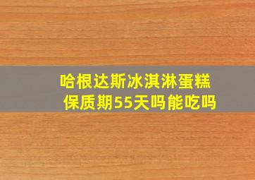 哈根达斯冰淇淋蛋糕保质期55天吗能吃吗