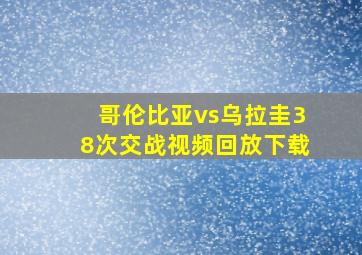 哥伦比亚vs乌拉圭38次交战视频回放下载