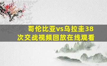 哥伦比亚vs乌拉圭38次交战视频回放在线观看