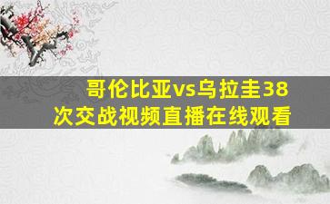 哥伦比亚vs乌拉圭38次交战视频直播在线观看