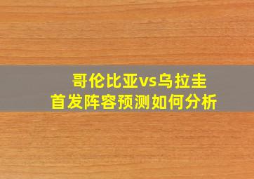 哥伦比亚vs乌拉圭首发阵容预测如何分析