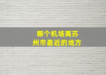 哪个机场离苏州市最近的地方