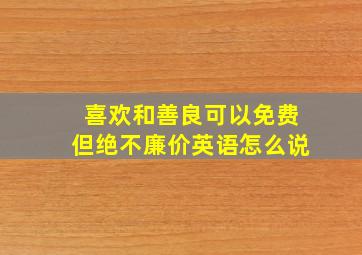 喜欢和善良可以免费但绝不廉价英语怎么说