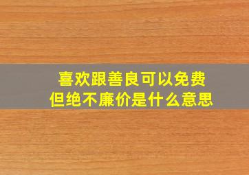 喜欢跟善良可以免费但绝不廉价是什么意思