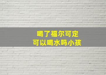 喝了福尔可定可以喝水吗小孩