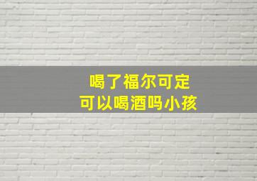 喝了福尔可定可以喝酒吗小孩