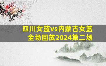 四川女篮vs内蒙古女篮全场回放2024第二场