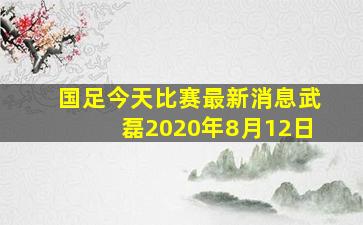 国足今天比赛最新消息武磊2020年8月12日