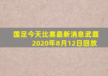 国足今天比赛最新消息武磊2020年8月12日回放