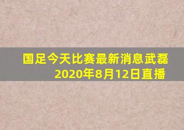 国足今天比赛最新消息武磊2020年8月12日直播