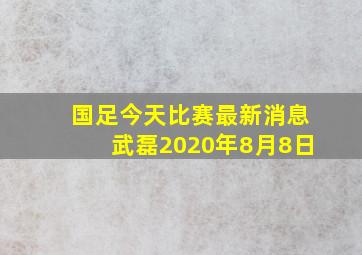 国足今天比赛最新消息武磊2020年8月8日