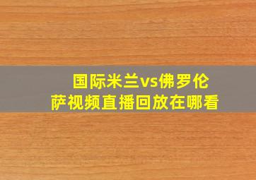 国际米兰vs佛罗伦萨视频直播回放在哪看