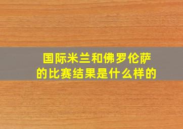 国际米兰和佛罗伦萨的比赛结果是什么样的