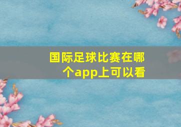 国际足球比赛在哪个app上可以看