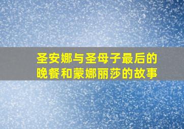 圣安娜与圣母子最后的晚餐和蒙娜丽莎的故事