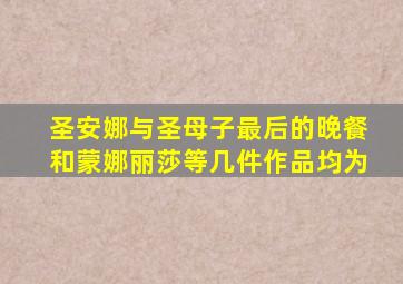 圣安娜与圣母子最后的晚餐和蒙娜丽莎等几件作品均为