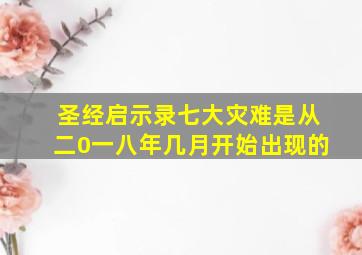 圣经启示录七大灾难是从二0一八年几月开始出现的