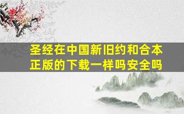 圣经在中国新旧约和合本正版的下载一样吗安全吗