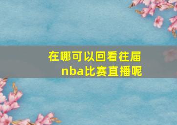 在哪可以回看往届nba比赛直播呢