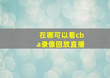 在哪可以看cba录像回放直播