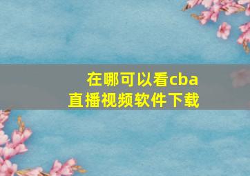 在哪可以看cba直播视频软件下载